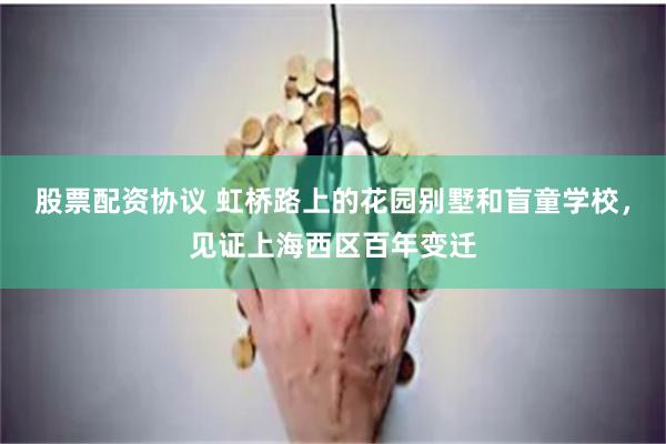 股票配资协议 虹桥路上的花园别墅和盲童学校，见证上海西区百年变迁