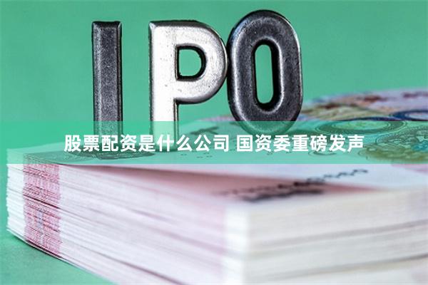 股票配资是什么公司 国资委重磅发声