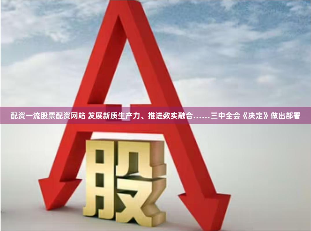 配资一流股票配资网站 发展新质生产力、推进数实融合……三中全会《决定》做出部署