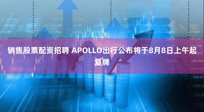 销售股票配资招聘 APOLLO出行公布将于8月8日上午起复牌