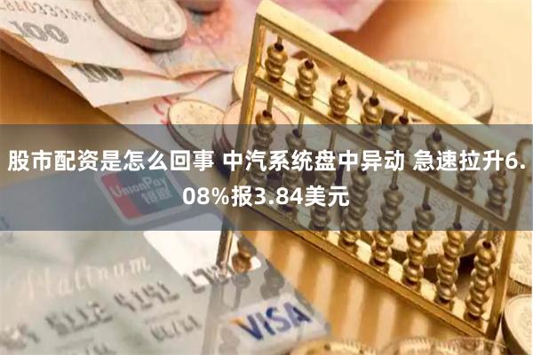 股市配资是怎么回事 中汽系统盘中异动 急速拉升6.08%报3.84美元