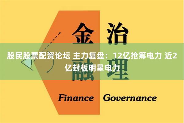 股民股票配资论坛 主力复盘：12亿抢筹电力 近2亿封板明星电力