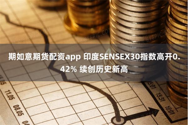 期如意期货配资app 印度SENSEX30指数高开0.42% 续创历史新高