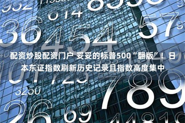 配资炒股配资门户 妥妥的标普500“翻版”！日本东证指数刷新历史记录且指数高度集中