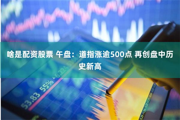 啥是配资股票 午盘：道指涨逾500点 再创盘中历史新高