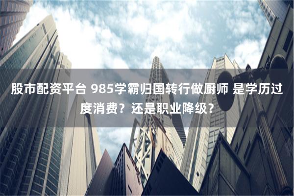 股市配资平台 985学霸归国转行做厨师 是学历过度消费？还是职业降级？