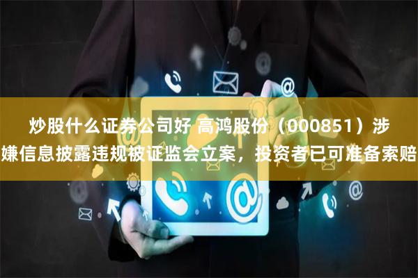 炒股什么证券公司好 高鸿股份（000851）涉嫌信息披露违规被证监会立案，投资者已可准备索赔