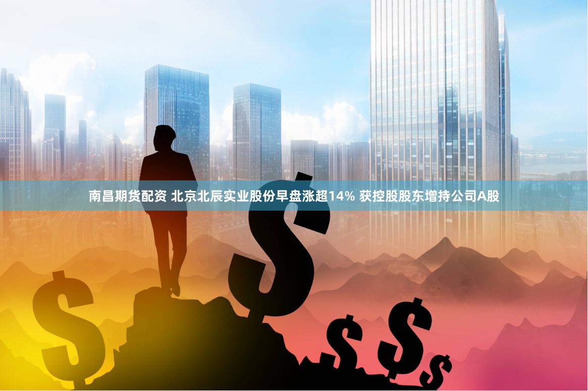 南昌期货配资 北京北辰实业股份早盘涨超14% 获控股股东增持公司A股