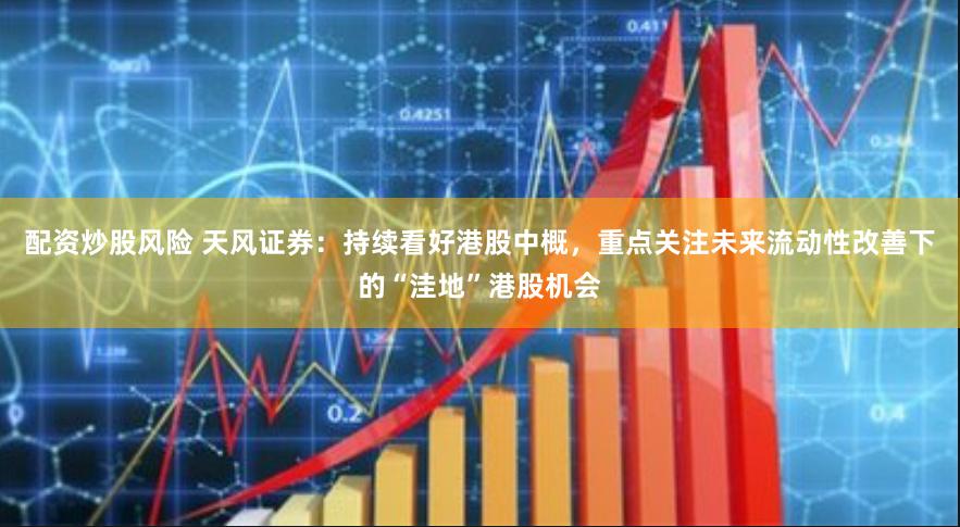配资炒股风险 天风证券：持续看好港股中概，重点关注未来流动性改善下的“洼地”港股机会