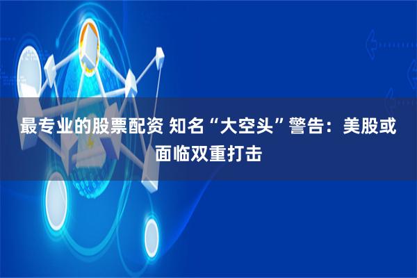 最专业的股票配资 知名“大空头”警告：美股或面临双重打击