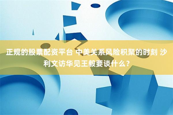 正规的股票配资平台 中美关系风险积聚的时刻 沙利文访华见王毅要谈什么？