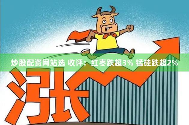 炒股配资网站选 收评：红枣跌超3% 锰硅跌超2%