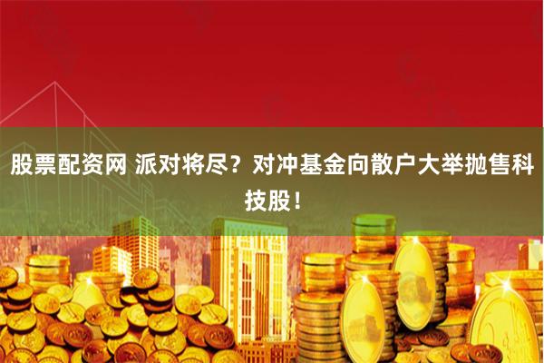 股票配资网 派对将尽？对冲基金向散户大举抛售科技股！