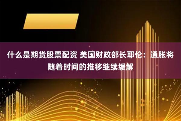 什么是期货股票配资 美国财政部长耶伦：通胀将随着时间的推移继续缓解