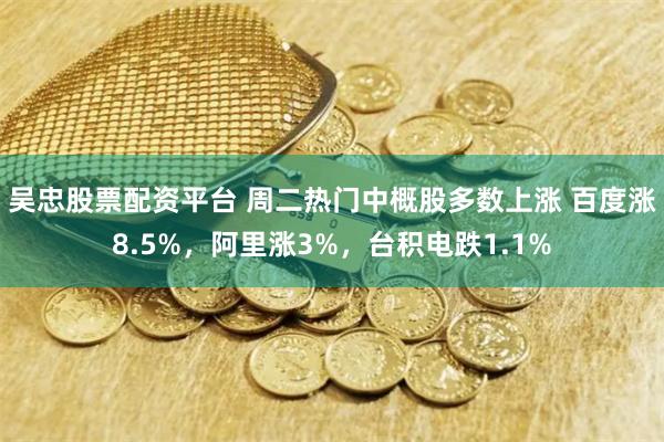 吴忠股票配资平台 周二热门中概股多数上涨 百度涨8.5%，阿里涨3%，台积电跌1.1%