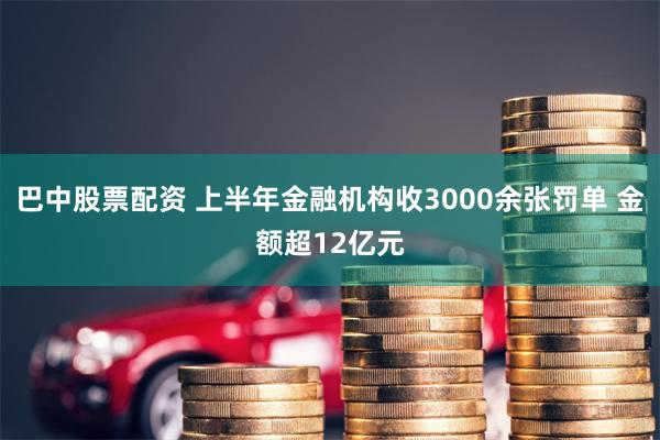 巴中股票配资 上半年金融机构收3000余张罚单 金额超12亿元