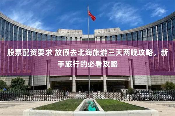 股票配资要求 放假去北海旅游三天两晚攻略，新手旅行的必看攻略