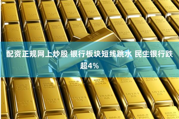 配资正规网上炒股 银行板块短线跳水 民生银行跌超4%