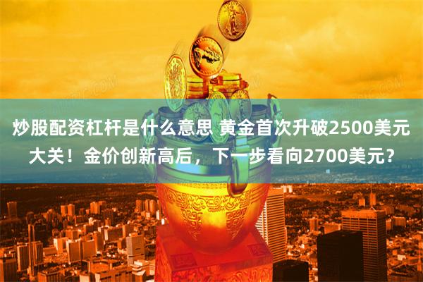 炒股配资杠杆是什么意思 黄金首次升破2500美元大关！金价创新高后，下一步看向2700美元？