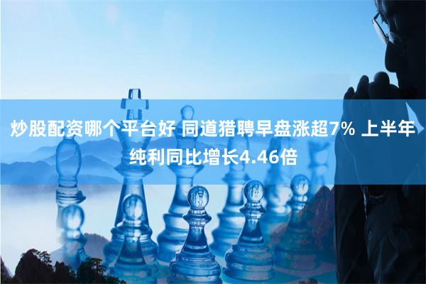炒股配资哪个平台好 同道猎聘早盘涨超7% 上半年纯利同比增长4.46倍