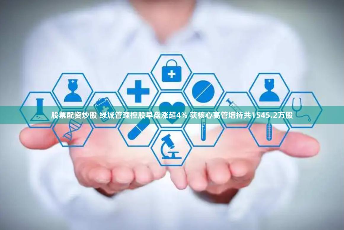 股票配资炒股 绿城管理控股早盘涨超4% 获核心高管增持共1545.2万股