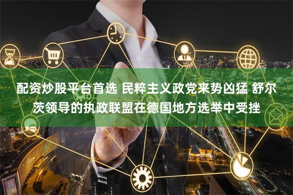 配资炒股平台首选 民粹主义政党来势凶猛 舒尔茨领导的执政联盟在德国地方选举中受挫