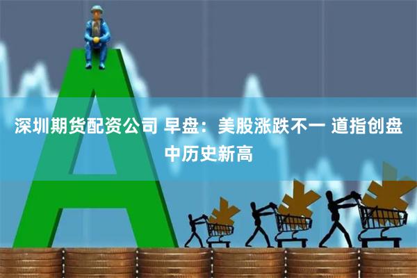 深圳期货配资公司 早盘：美股涨跌不一 道指创盘中历史新高