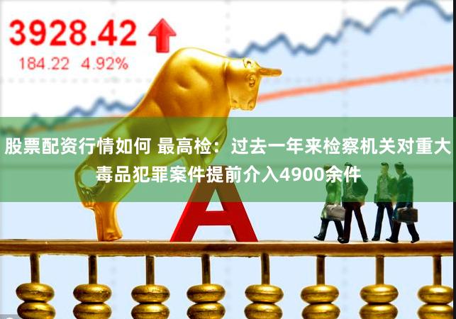 股票配资行情如何 最高检：过去一年来检察机关对重大毒品犯罪案件提前介入4900余件