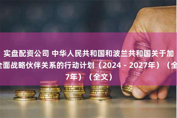 实盘配资公司 中华人民共和国和波兰共和国关于加强全面战略伙伴关系的行动计划（2024－2027年）（全文）