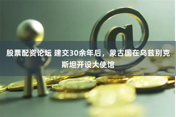 股票配资论坛 建交30余年后，蒙古国在乌兹别克斯坦开设大使馆