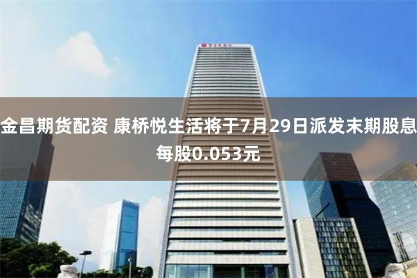 金昌期货配资 康桥悦生活将于7月29日派发末期股息每股0.053元
