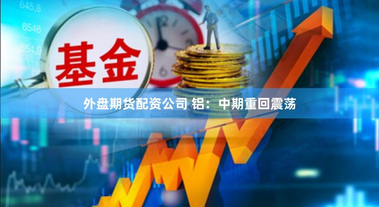 外盘期货配资公司 铝：中期重回震荡