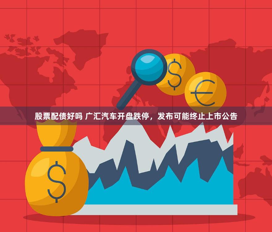 股票配债好吗 广汇汽车开盘跌停，发布可能终止上市公告