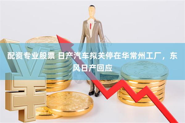 配资专业股票 日产汽车拟关停在华常州工厂，东风日产回应