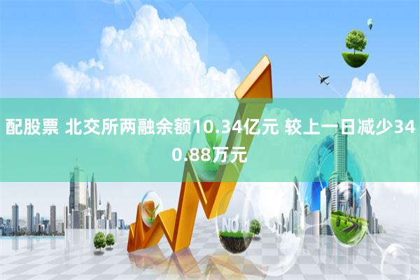 配股票 北交所两融余额10.34亿元 较上一日减少340.88万元
