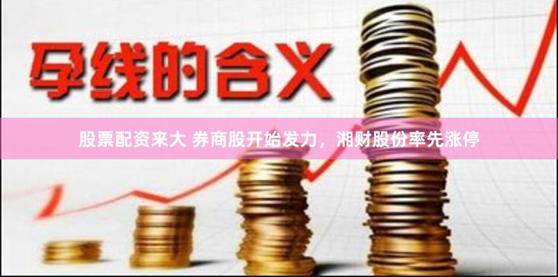 股票配资来大 券商股开始发力，湘财股份率先涨停