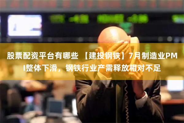 股票配资平台有哪些 【建投钢铁】7月制造业PMI整体下滑，钢铁行业产需释放相对不足