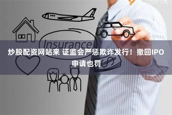 炒股配资网站来 证监会严惩欺诈发行！撤回IPO申请也罚
