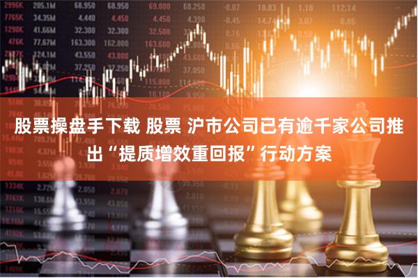 股票操盘手下载 股票 沪市公司已有逾千家公司推出“提质增效重回报”行动方案