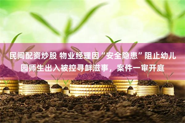 民间配资炒股 物业经理因“安全隐患”阻止幼儿园师生出入被控寻衅滋事，案件一审开庭