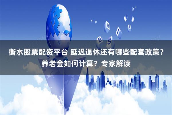 衡水股票配资平台 延迟退休还有哪些配套政策？养老金如何计算？专家解读