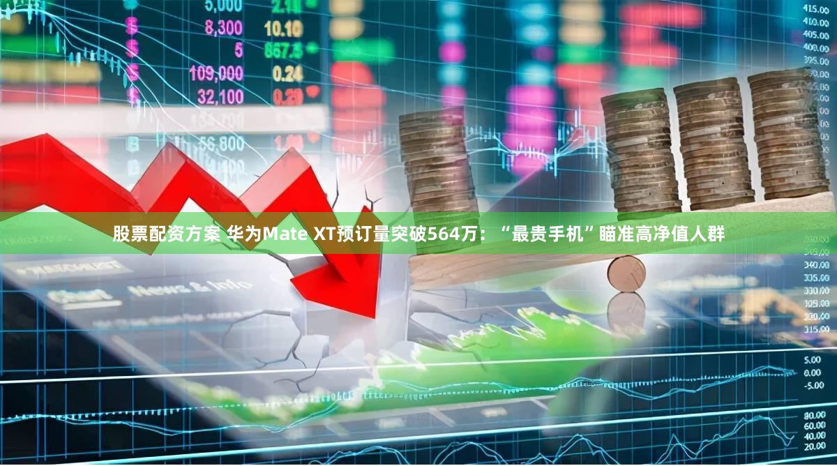 股票配资方案 华为Mate XT预订量突破564万：“最贵手机”瞄准高净值人群