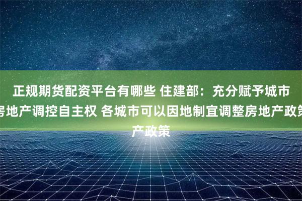 正规期货配资平台有哪些 住建部：充分赋予城市房地产调控自主权 各城市可以因地制宜调整房地产政策