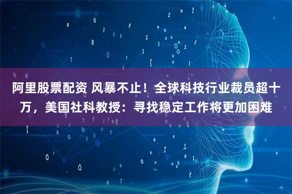 阿里股票配资 风暴不止！全球科技行业裁员超十万，美国社科教授：寻找稳定工作将更加困难