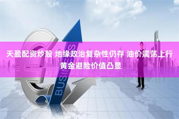 天盈配资炒股 地缘政治复杂性仍存 油价震荡上行 黄金避险价值凸显