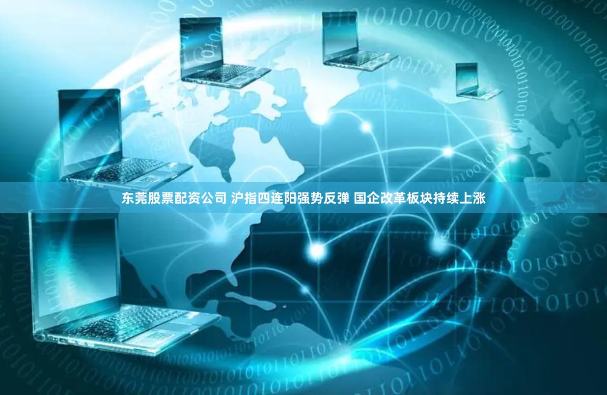 东莞股票配资公司 沪指四连阳强势反弹 国企改革板块持续上涨