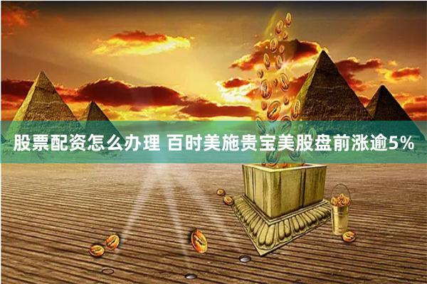 股票配资怎么办理 百时美施贵宝美股盘前涨逾5%
