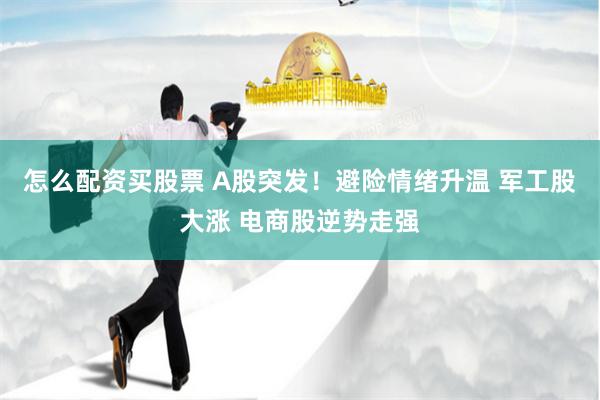 怎么配资买股票 A股突发！避险情绪升温 军工股大涨 电商股逆势走强
