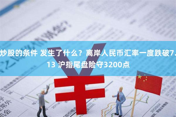 炒股的条件 发生了什么？离岸人民币汇率一度跌破7.13 沪指尾盘险守3200点