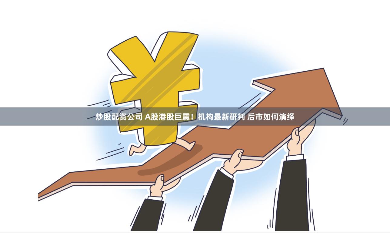 炒股配资公司 A股港股巨震！机构最新研判 后市如何演绎